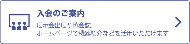 入会のご案内 展示会出展や協会誌、ホームページで機器紹介などを活用いただけます